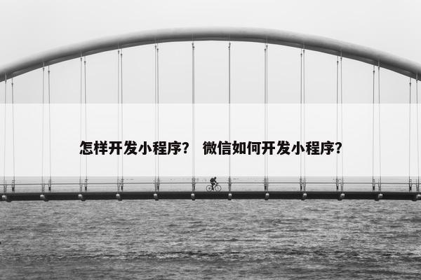 怎样开发小程序？ 微信如何开发小程序？