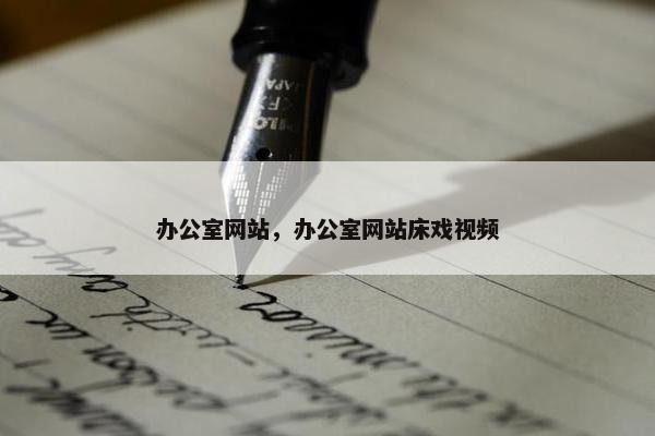 办公室网站，办公室网站床戏视频