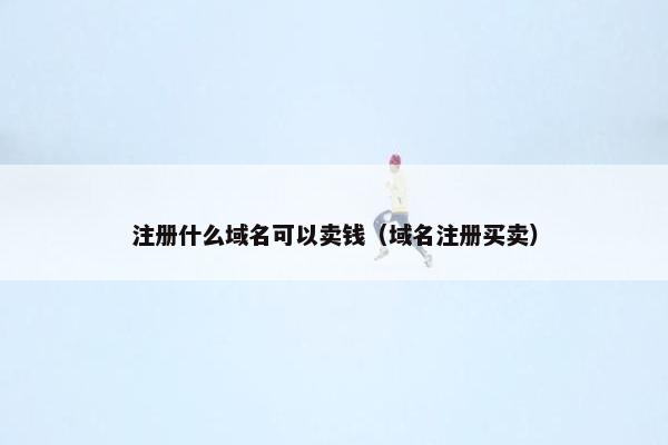 注册什么域名可以卖钱（域名注册买卖）