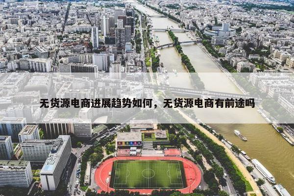 无货源电商进展趋势如何，无货源电商有前途吗
