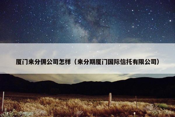 厦门来分佣公司怎样（来分期厦门国际信托有限公司）