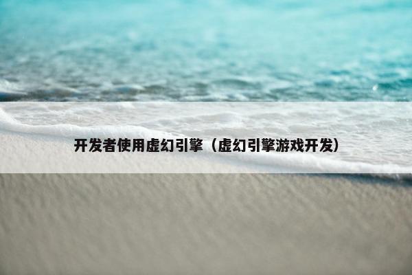 开发者使用虚幻引擎（虚幻引擎游戏开发）