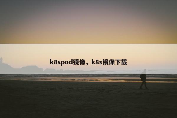 k8spod镜像，k8s镜像下载