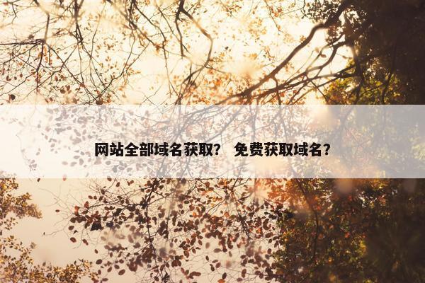 网站全部域名获取？ 免费获取域名？
