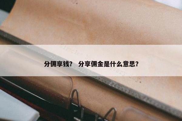 分佣享钱？ 分享佣金是什么意思？