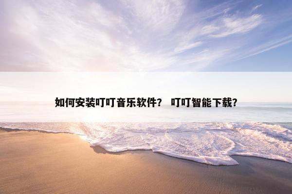 如何安装叮叮音乐软件？ 叮叮智能下载？