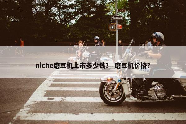 niche磨豆机上市多少钱？ 磨豆机价格？