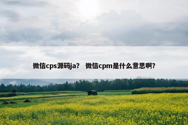 微信cps源码ja？ 微信cpm是什么意思啊？