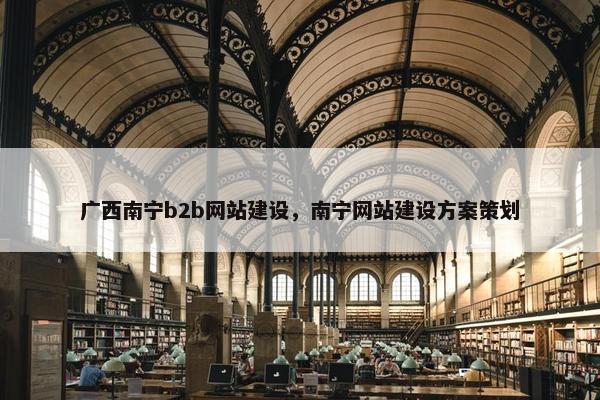 广西南宁b2b网站建设，南宁网站建设方案策划