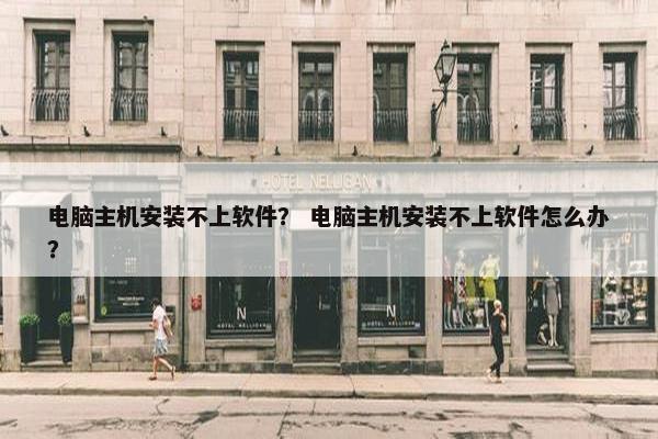 电脑主机安装不上软件？ 电脑主机安装不上软件怎么办？