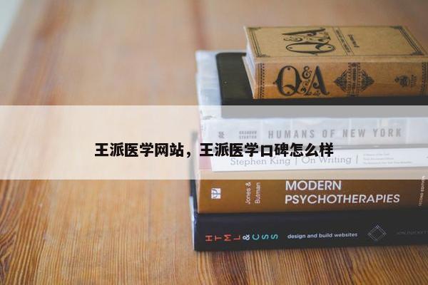 王派医学网站，王派医学口碑怎么样
