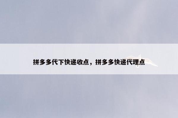 拼多多代下快递收点，拼多多快递代理点