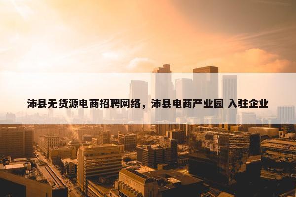 沛县无货源电商招聘网络，沛县电商产业园 入驻企业