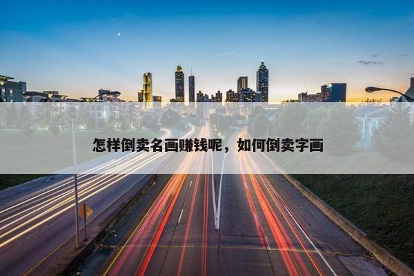 怎样倒卖名画赚钱呢，如何倒卖字画