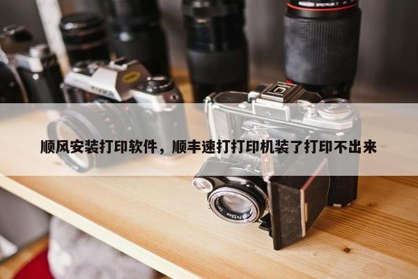 顺风安装打印软件，顺丰速打打印机装了打印不出来