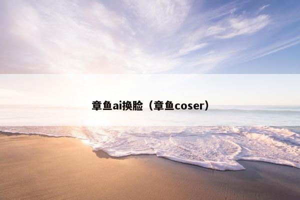 章鱼ai换脸（章鱼coser）