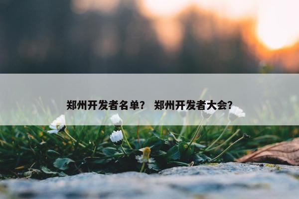 郑州开发者名单？ 郑州开发者大会？