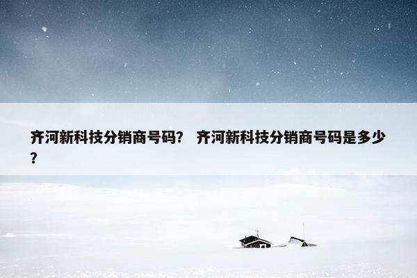 齐河新科技分销商号码？ 齐河新科技分销商号码是多少？