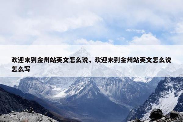 欢迎来到金州站英文怎么说，欢迎来到金州站英文怎么说怎么写