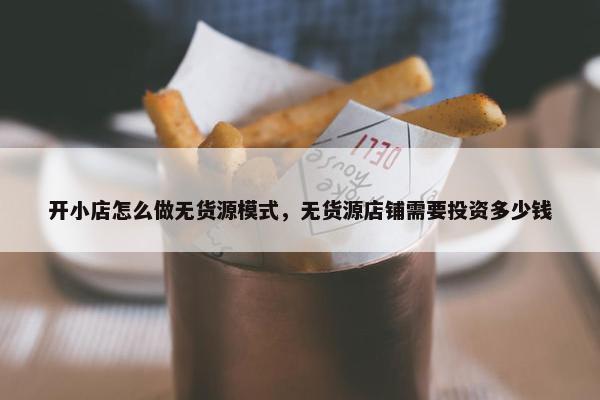 开小店怎么做无货源模式，无货源店铺需要投资多少钱