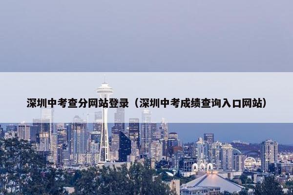 深圳中考查分网站登录（深圳中考成绩查询入口网站）