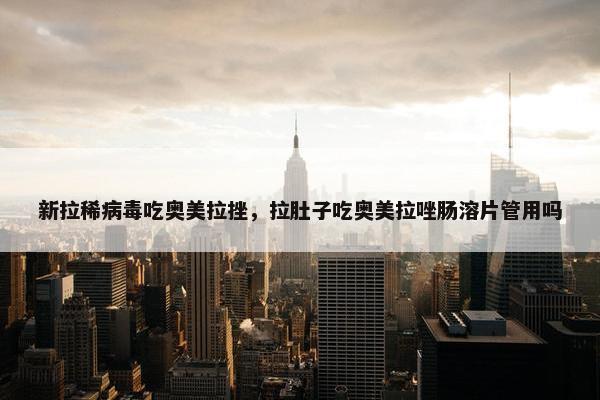 新拉稀病毒吃奥美拉挫，拉肚子吃奥美拉唑肠溶片管用吗