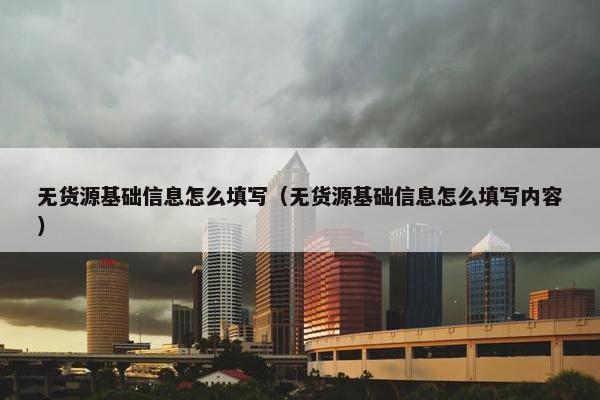 无货源基础信息怎么填写（无货源基础信息怎么填写内容）
