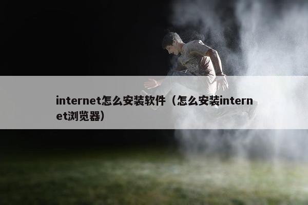 internet怎么安装软件（怎么安装internet浏览器）
