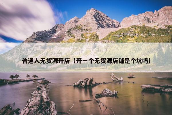 普通人无货源开店（开一个无货源店铺是个坑吗）