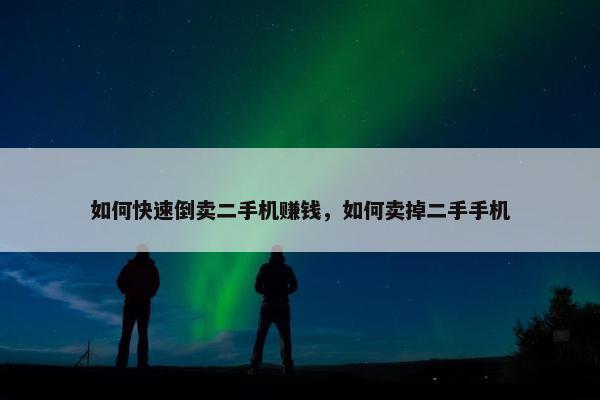 如何快速倒卖二手机赚钱，如何卖掉二手手机