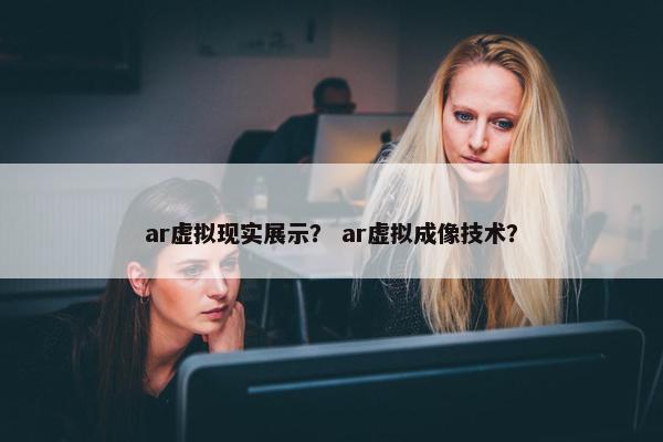 ar虚拟现实展示？ ar虚拟成像技术？