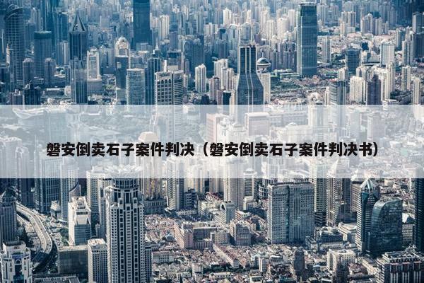 磐安倒卖石子案件判决（磐安倒卖石子案件判决书）