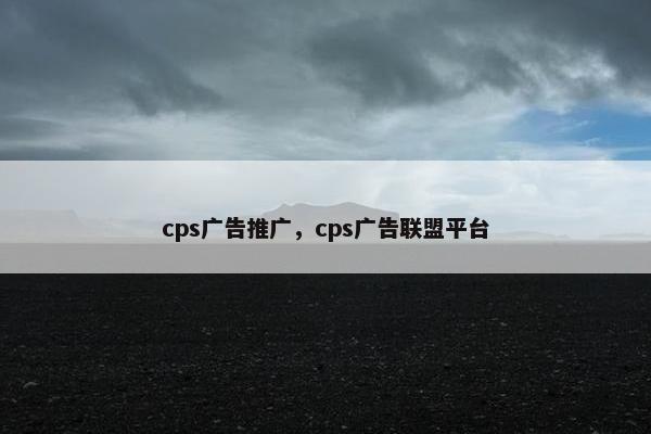 cps广告推广，cps广告联盟平台