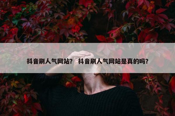 抖音刷人气网站？ 抖音刷人气网站是真的吗？