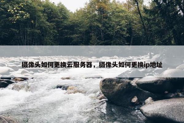 摄像头如何更换云服务器，摄像头如何更换ip地址