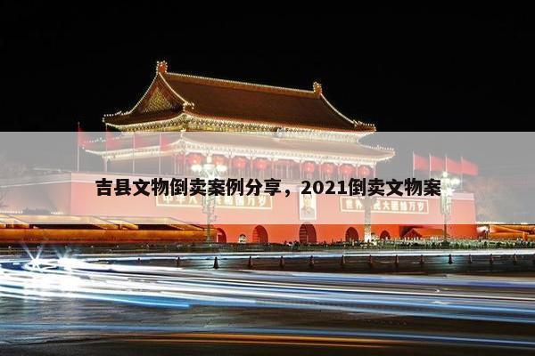 吉县文物倒卖案例分享，2021倒卖文物案