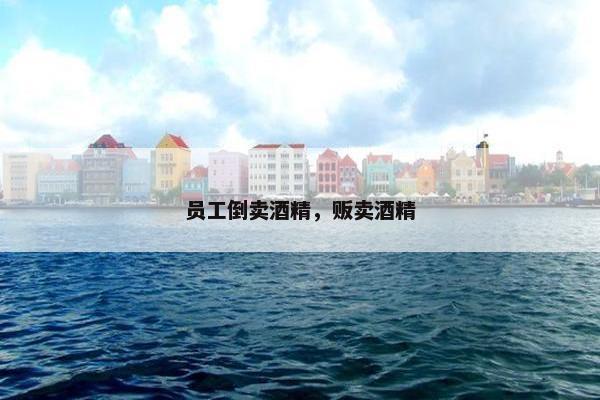 员工倒卖酒精，贩卖酒精