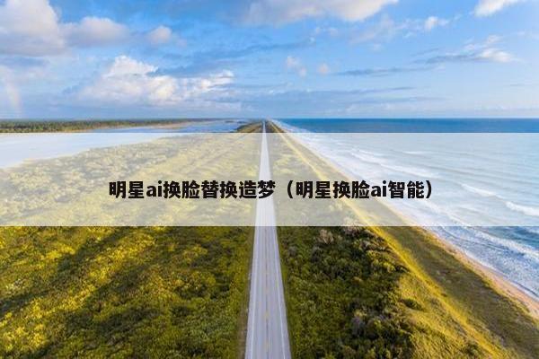 明星ai换脸替换造梦（明星换脸ai智能）