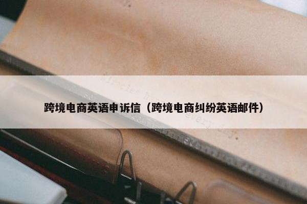 跨境电商英语申诉信（跨境电商纠纷英语邮件）