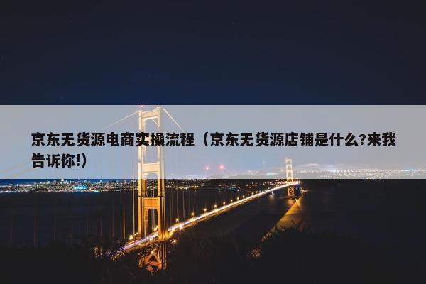 京东无货源电商实操流程（京东无货源店铺是什么?来我告诉你!）