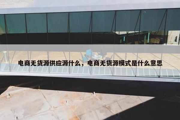 电商无货源供应源什么，电商无货源模式是什么意思