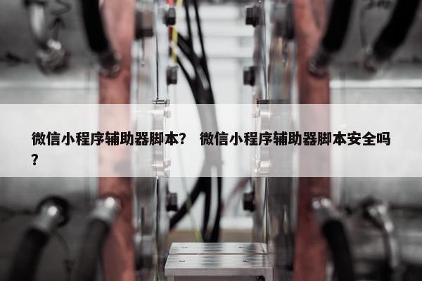 微信小程序辅助器脚本？ 微信小程序辅助器脚本安全吗？