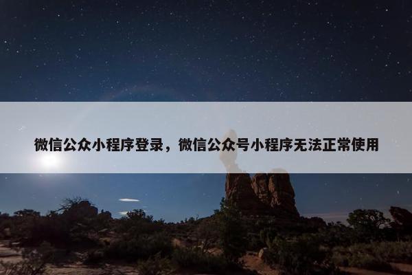 微信公众小程序登录，微信公众号小程序无法正常使用