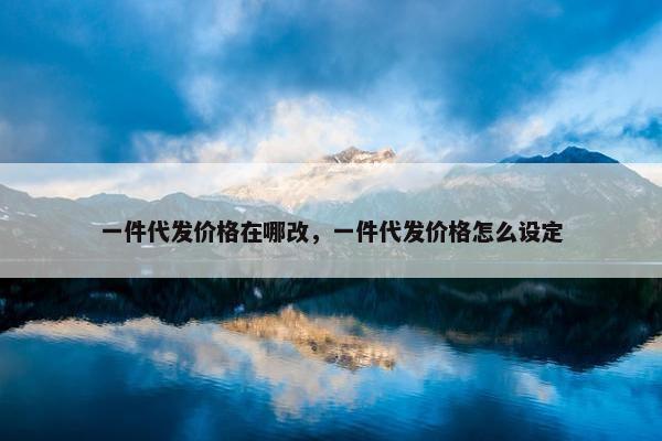一件代发价格在哪改，一件代发价格怎么设定