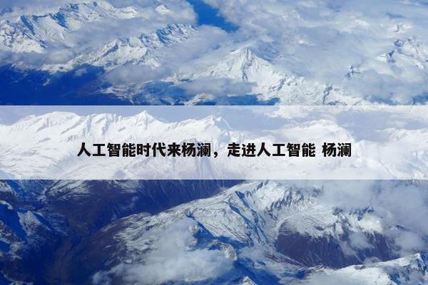人工智能时代来杨澜，走进人工智能 杨澜