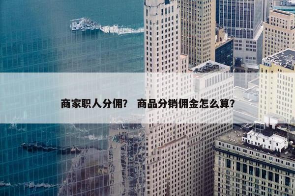 商家职人分佣？ 商品分销佣金怎么算？