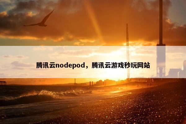腾讯云nodepod，腾讯云游戏秒玩网站