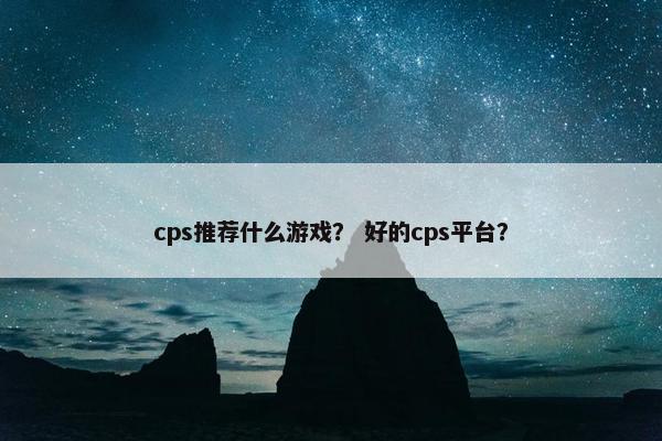 cps推荐什么游戏？ 好的cps平台？