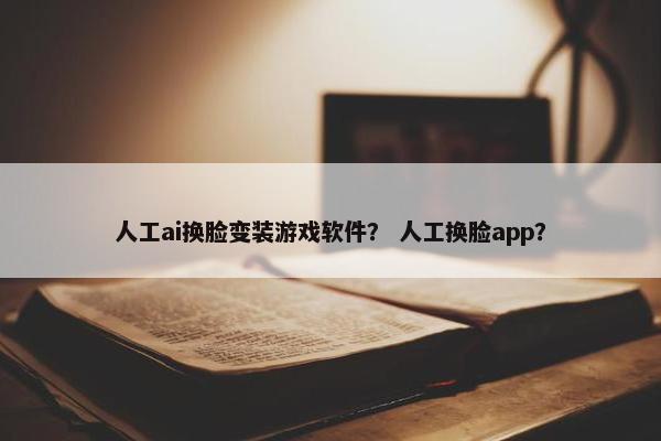 人工ai换脸变装游戏软件？ 人工换脸app？