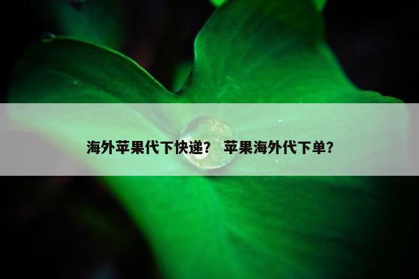 海外苹果代下快递？ 苹果海外代下单？